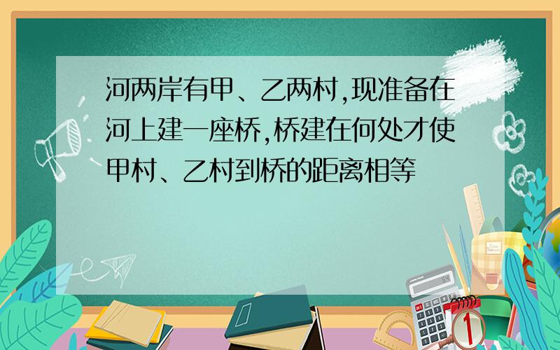 河两岸有甲、乙两村,现准备在河上建一座桥,桥建在何处才使甲村、乙村到桥的距离相等