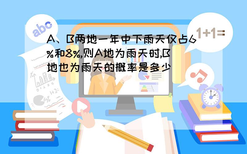 A、B两地一年中下雨天仅占6%和8%,则A地为雨天时,B地也为雨天的概率是多少