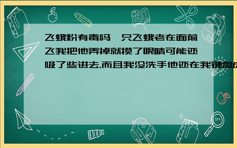 飞蛾粉有毒吗一只飞蛾老在面前飞我把他弄掉就摸了眼睛可能还吸了些进去.而且我没洗手他还在我键盘床上桌子上到处爬会不会留下粉末啊?而且听说飞蛾粉会导致失明.吸进喉咙也有影响.这