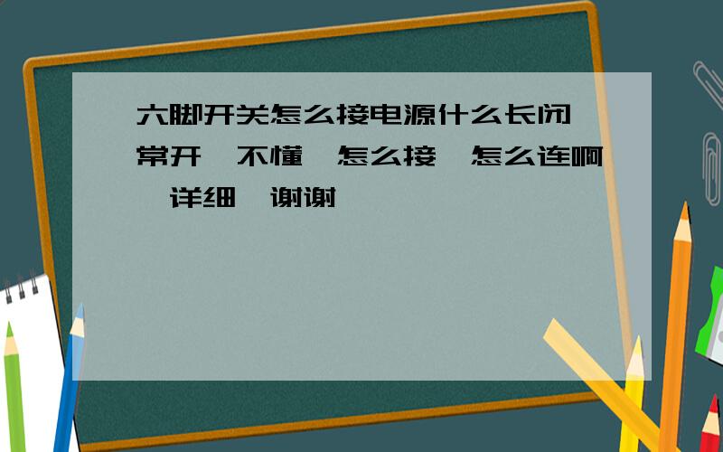 六脚开关怎么接电源什么长闭,常开,不懂,怎么接,怎么连啊,详细,谢谢