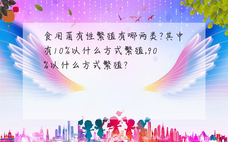 食用菌有性繁殖有哪两类?其中有10%以什么方式繁殖,90%以什么方式繁殖?