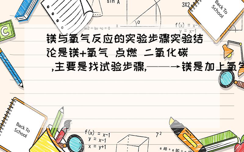 镁与氧气反应的实验步骤实验结论是镁+氧气 点燃 二氧化碳 ,主要是找试验步骤,——→镁是加上氧气后燃烧，再生成的二氧化碳。PS：要1.……2.……3……这样的，（二氧化碳是实验结果）