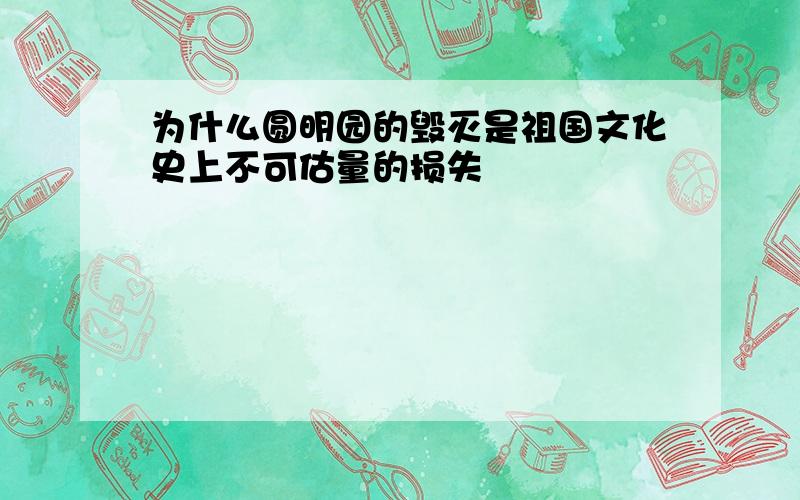 为什么圆明园的毁灭是祖国文化史上不可估量的损失