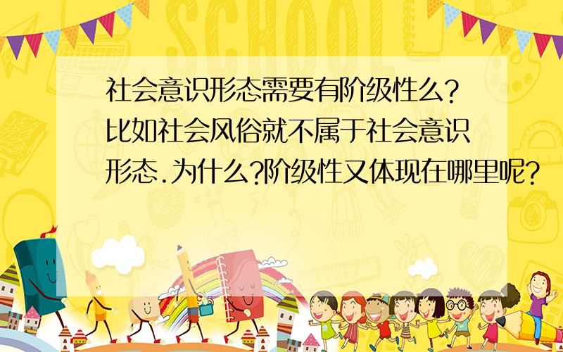 社会意识形态需要有阶级性么?比如社会风俗就不属于社会意识形态.为什么?阶级性又体现在哪里呢?