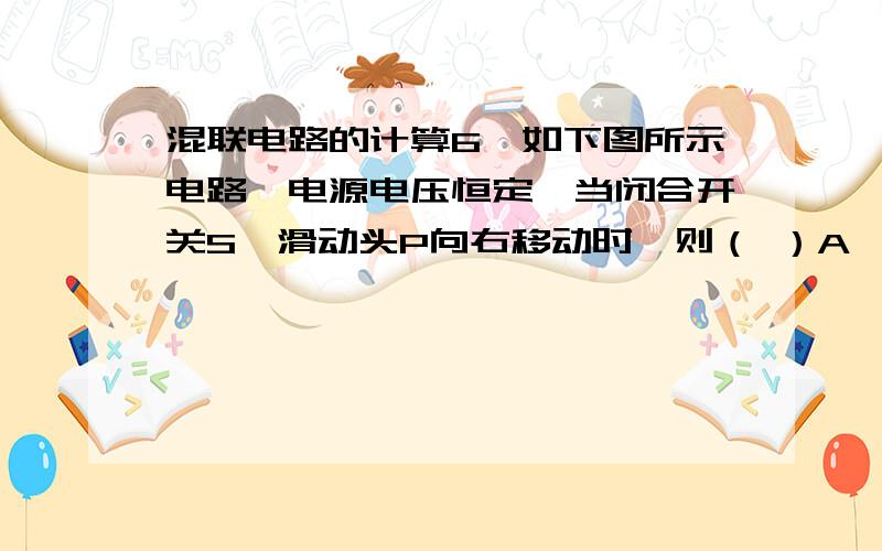 混联电路的计算6、如下图所示电路,电源电压恒定,当闭合开关S,滑动头P向右移动时,则（ ）A、两灯都变亮B、两灯都变暗C、L1变亮,L2变暗D、L1变暗,L2变亮加了