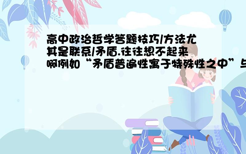 高中政治哲学答题技巧/方法尤其是联系/矛盾.往往想不起来啊例如“矛盾普遍性寓于特殊性之中”与“普遍性与特殊性一定条件相互转化”大题中的“运用矛盾的观点.”