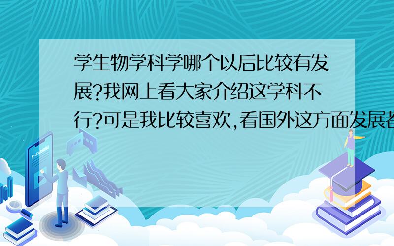 学生物学科学哪个以后比较有发展?我网上看大家介绍这学科不行?可是我比较喜欢,看国外这方面发展都不错啊.现在在现实中生物学科方面的只是除了农业和制药还有那些方面?然后除了科研