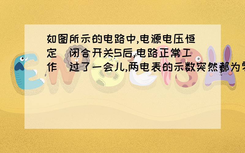 如图所示的电路中,电源电压恒定．闭合开关S后,电路正常工作．过了一会儿,两电表的示数突然都为零则该电路中出现 的故障可能是A.电阻R断路; B．电阻R短路; C．灯L断路; D．灯L短路.但是,为