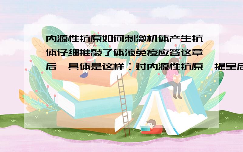 内源性抗原如何刺激机体产生抗体仔细推敲了体液免疫应答这章后,具体是这样：对内源性抗原,提呈后与MHC-I类分子结合成复合物,供CD8+T细胞识别 对外源性抗原,提呈后与MHC-II类分子结合成复