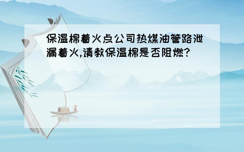 保温棉着火点公司热煤油管路泄漏着火,请教保温棉是否阻燃?