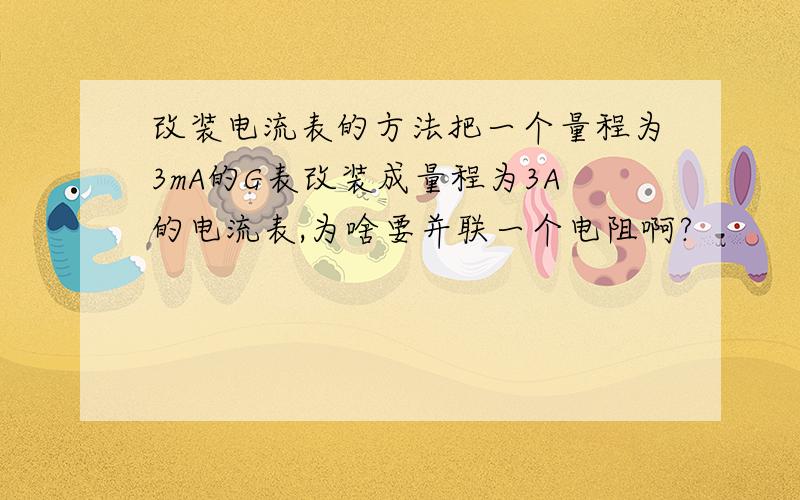 改装电流表的方法把一个量程为3mA的G表改装成量程为3A的电流表,为啥要并联一个电阻啊?