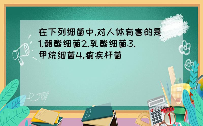 在下列细菌中,对人体有害的是1.醋酸细菌2.乳酸细菌3.甲烷细菌4.痢疾杆菌