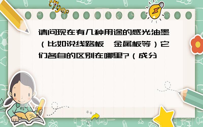 请问现在有几种用途的感光油墨（比如说线路板,金属板等）它们各自的区别在哪里?（成分,