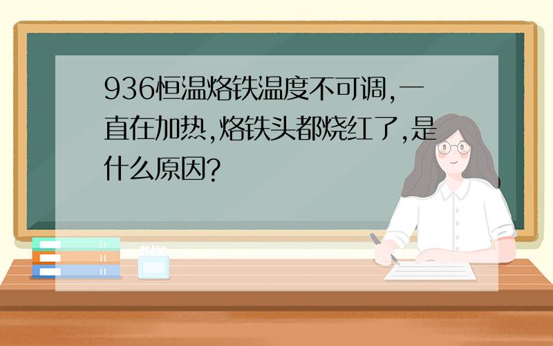 936恒温烙铁温度不可调,一直在加热,烙铁头都烧红了,是什么原因?