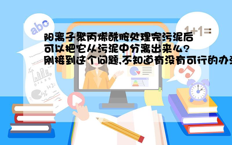 阳离子聚丙烯酰胺处理完污泥后可以把它从污泥中分离出来么?刚接到这个问题,不知道有没有可行的办法,泪奔来请教亲人!为什么呢?领导就是有这个想法...困难啊