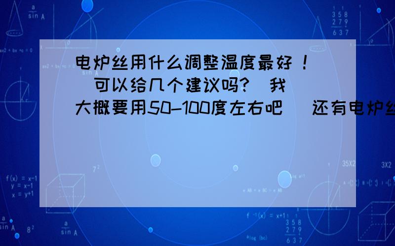 电炉丝用什么调整温度最好 !  可以给几个建议吗?  我大概要用50-100度左右吧   还有电炉丝应该是1000W的