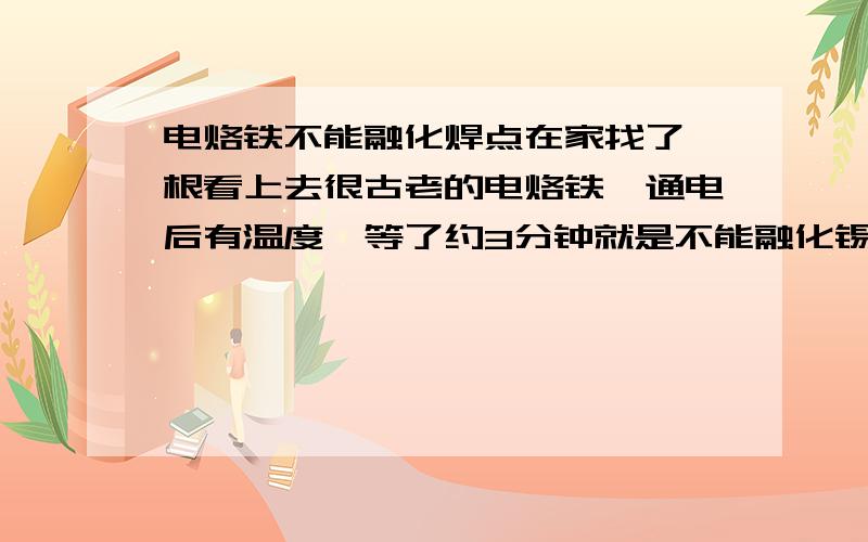 电烙铁不能融化焊点在家找了一根看上去很古老的电烙铁,通电后有温度,等了约3分钟就是不能融化锡点,是头子太脏了么,还是铁芯不行了