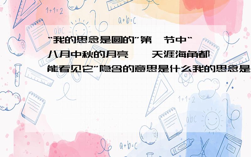 “我的思念是圆的”第一节中“八月中秋的月亮……天涯海角都能看见它”隐含的意思是什么我的思念是圆的,八月中秋的月亮也是最亮最圆的,无论山多高、海多宽,天涯海角都能看见它.