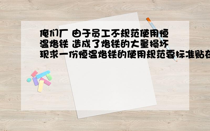 俺们厂 由于员工不规范使用恒温烙铁 造成了烙铁的大量损坏现求一份恒温烙铁的使用规范要标准贴在厂里的那种规范说明