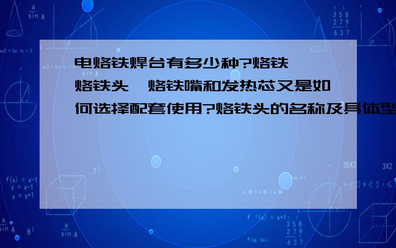 电烙铁焊台有多少种?烙铁咀、烙铁头、烙铁嘴和发热芯又是如何选择配套使用?烙铁头的名称及具体型号：白光烙铁头系列900m系列烙铁头900m-t－0.8d900m-t－1.2d 900M-T-1.2LD 900m-t－1.5cf900m-t－1.6d 90