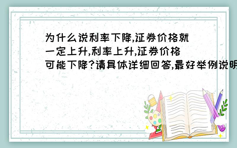 为什么说利率下降,证券价格就一定上升,利率上升,证券价格可能下降?请具体详细回答,最好举例说明,并附有数字的那种