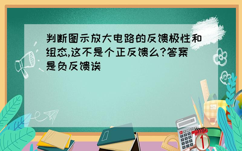 判断图示放大电路的反馈极性和组态,这不是个正反馈么?答案是负反馈诶