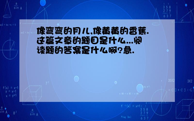 像弯弯的月儿,像黄黄的香蕉.这篇文章的题目是什么...阅读题的答案是什么啊?急.