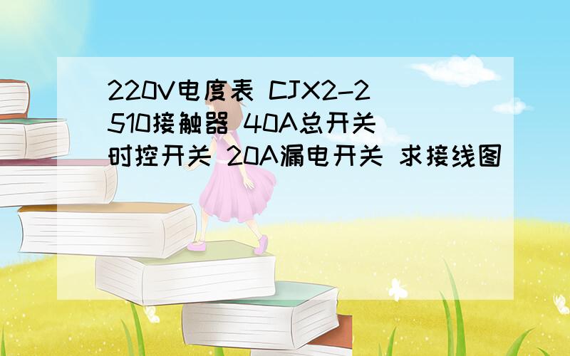 220V电度表 CJX2-2510接触器 40A总开关 时控开关 20A漏电开关 求接线图