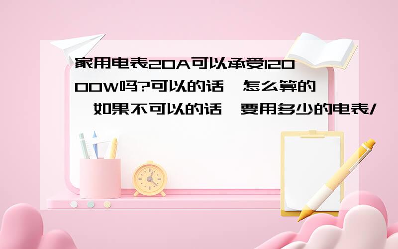 家用电表20A可以承受12000W吗?可以的话,怎么算的,如果不可以的话,要用多少的电表/