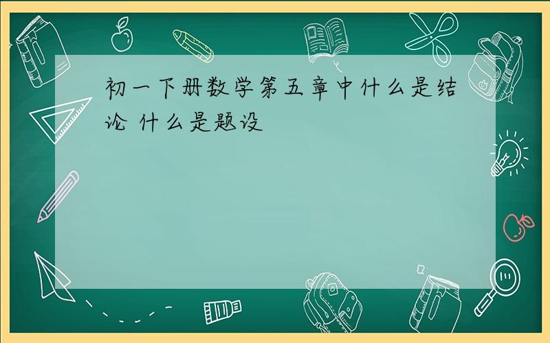 初一下册数学第五章中什么是结论 什么是题设