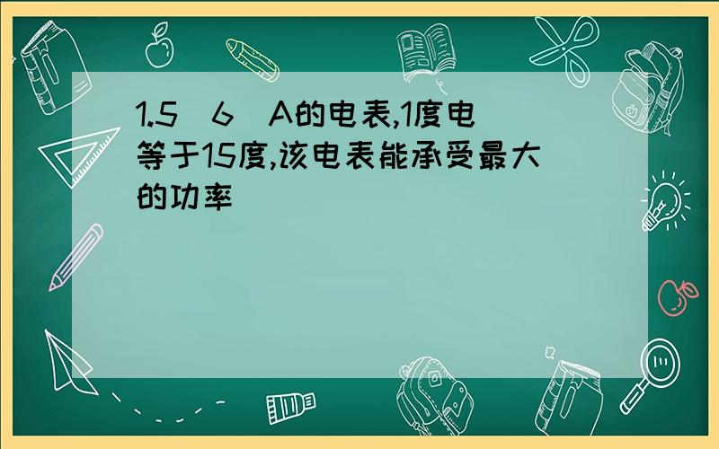 1.5(6)A的电表,1度电等于15度,该电表能承受最大的功率