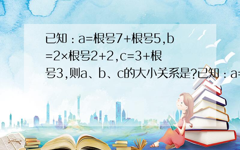 已知：a=根号7+根号5,b=2×根号2+2,c=3+根号3,则a、b、c的大小关系是?已知：a=根号7+根号5,b=2×根号2+2,c=3+根号3,则a、b、c的大小关系是?