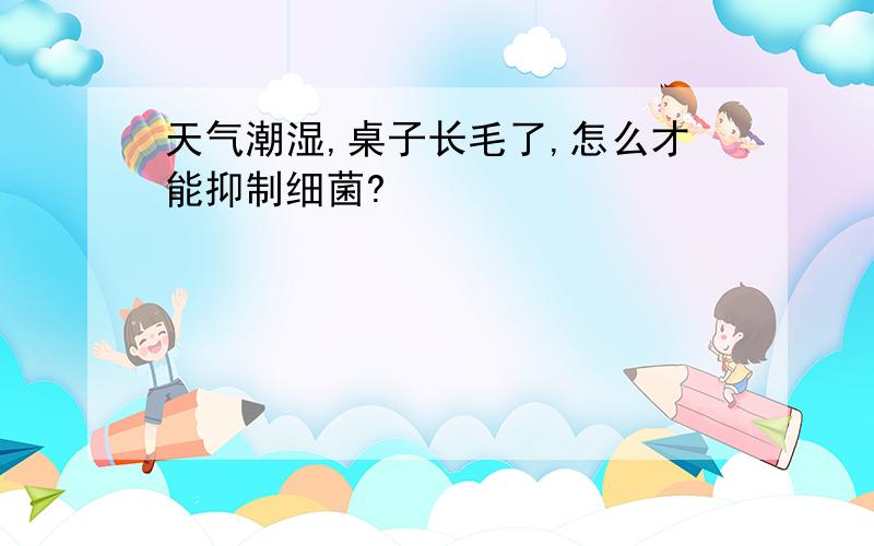 天气潮湿,桌子长毛了,怎么才能抑制细菌?