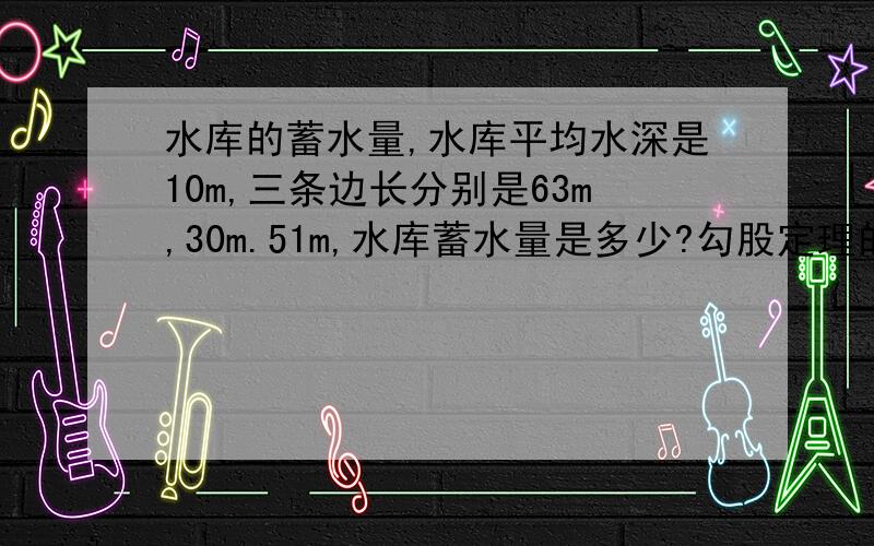 水库的蓄水量,水库平均水深是10m,三条边长分别是63m,30m.51m,水库蓄水量是多少?勾股定理的应用专项测试题 两个山丘之间修建三角形水库,要了解这个水库的蓄水量,已知水库平均水深是10m,三条