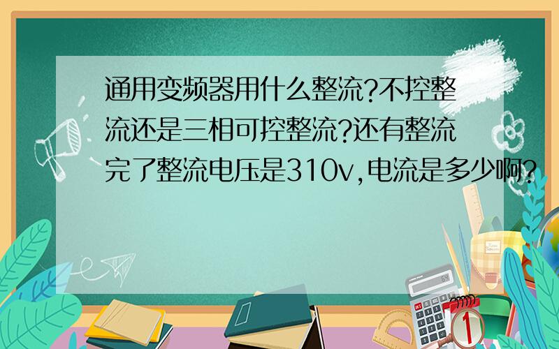 通用变频器用什么整流?不控整流还是三相可控整流?还有整流完了整流电压是310v,电流是多少啊?