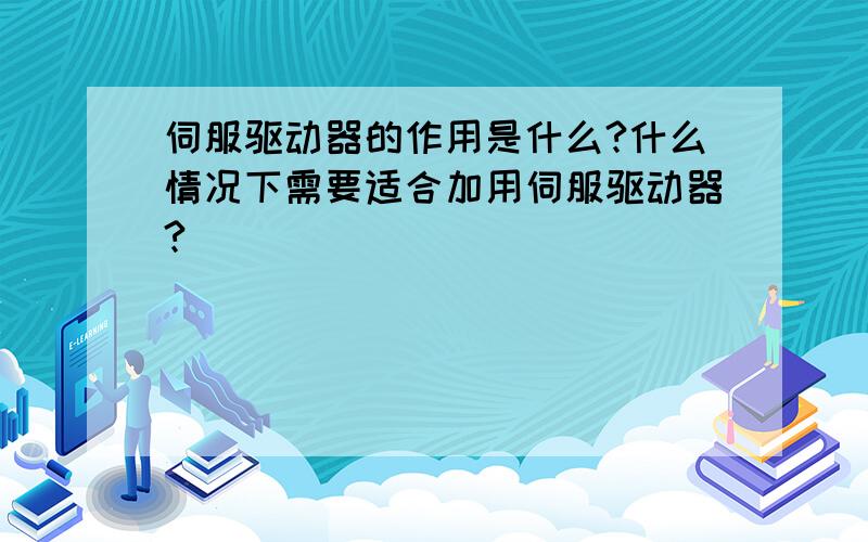 伺服驱动器的作用是什么?什么情况下需要适合加用伺服驱动器?