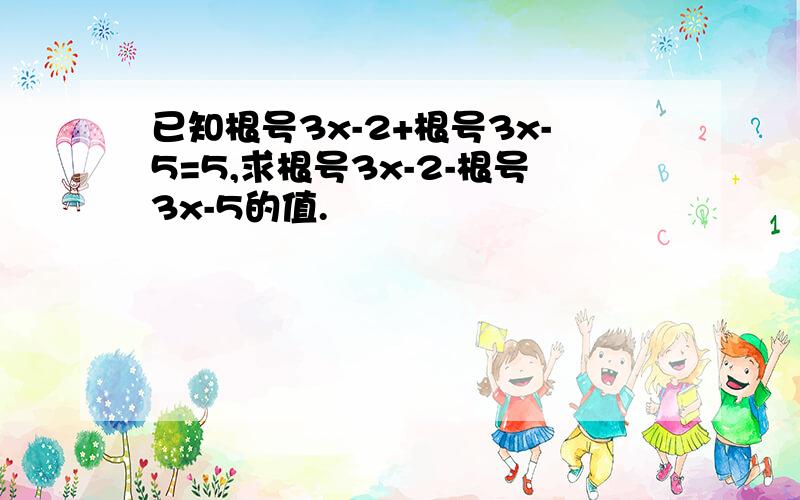 已知根号3x-2+根号3x-5=5,求根号3x-2-根号3x-5的值.