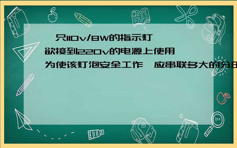 一只110v/8W的指示灯,欲接到220v的电源上使用,为使该灯泡安全工作,应串联多大的分压电阻?