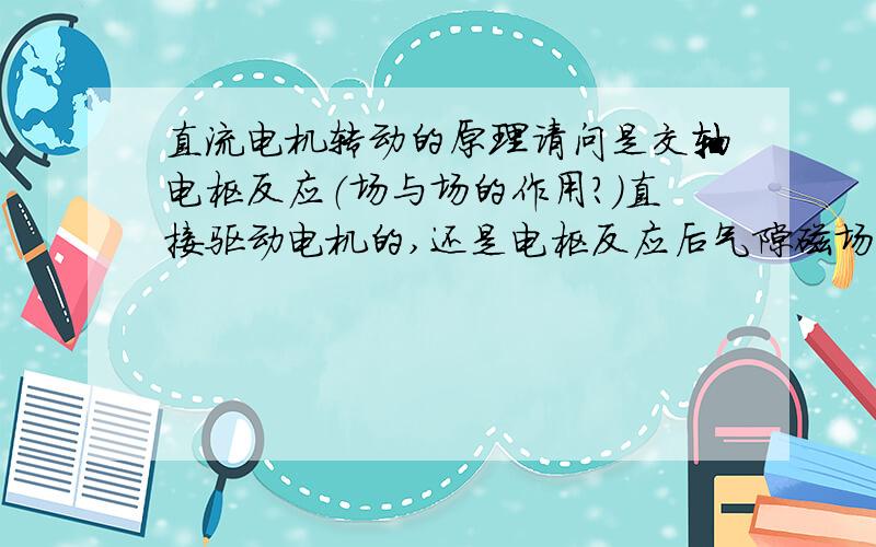 直流电机转动的原理请问是交轴电枢反应（场与场的作用?）直接驱动电机的,还是电枢反应后气隙磁场内的通电线圈的安培力使电机转动.或者为到底磁场中通电导线受力是磁场中运动的电子