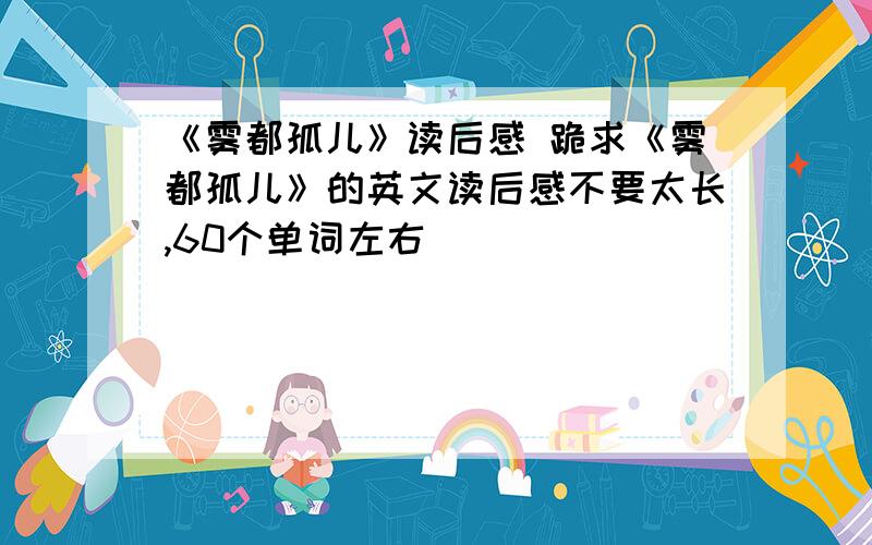 《雾都孤儿》读后感 跪求《雾都孤儿》的英文读后感不要太长,60个单词左右