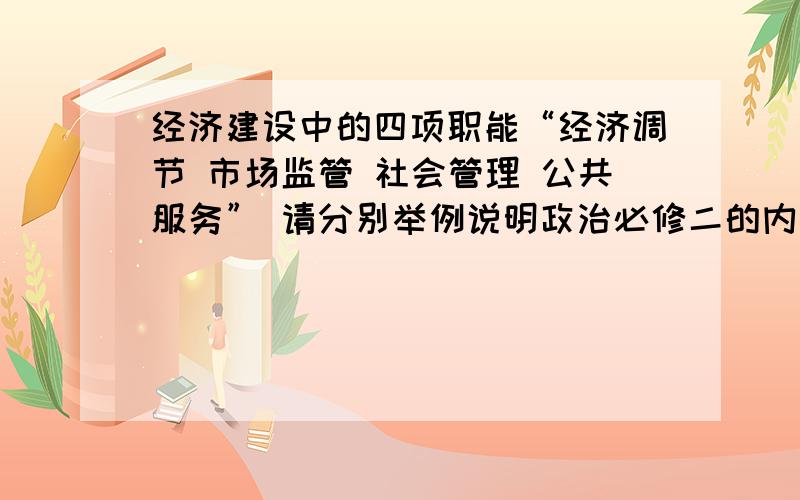 经济建设中的四项职能“经济调节 市场监管 社会管理 公共服务” 请分别举例说明政治必修二的内容,