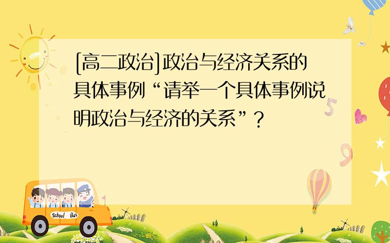 [高二政治]政治与经济关系的具体事例“请举一个具体事例说明政治与经济的关系”?