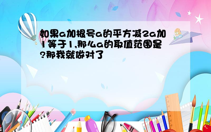 如果a加根号a的平方减2a加1等于1,那么a的取值范围是?那我就做对了