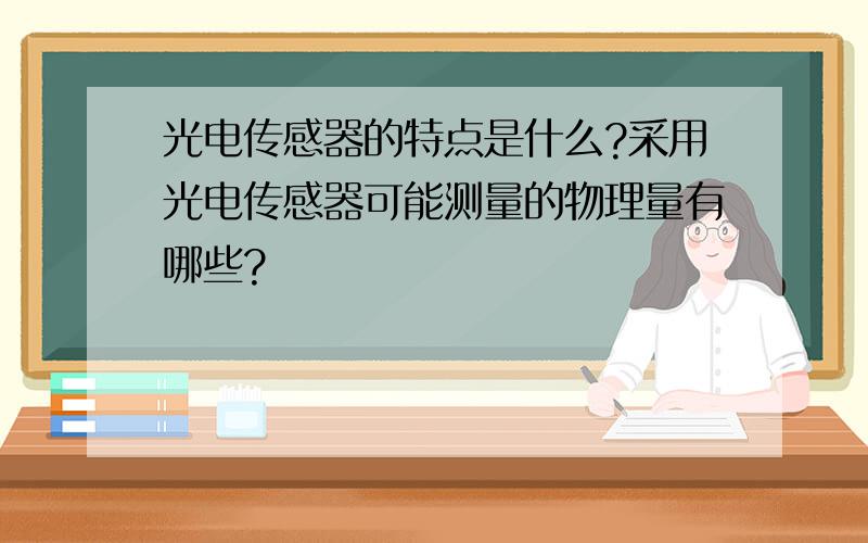 光电传感器的特点是什么?采用光电传感器可能测量的物理量有哪些?