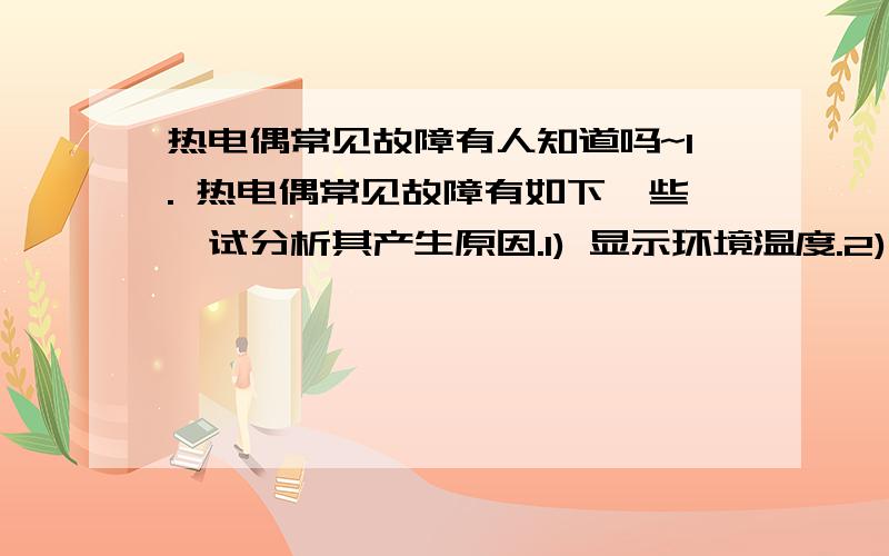 热电偶常见故障有人知道吗~1. 热电偶常见故障有如下一些,试分析其产生原因.1) 显示环境温度.2) 与实际温度有偏差.3) 显示最大值.4) 温度示值波动大.