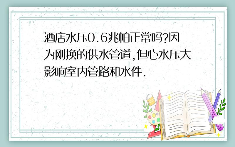 酒店水压0.6兆帕正常吗?因为刚换的供水管道,但心水压大影响室内管路和水件.