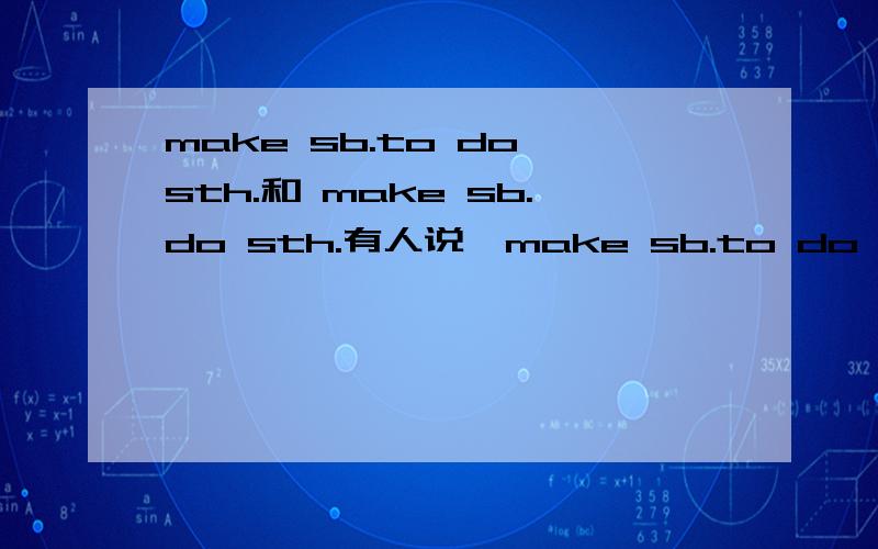 make sb.to do sth.和 make sb.do sth.有人说,make sb.to do sth.是“使某人去做某事”的意思,表示事情还没有做.make sb.do sth.是“是某人做某事”的意思,表示事情已经做了.