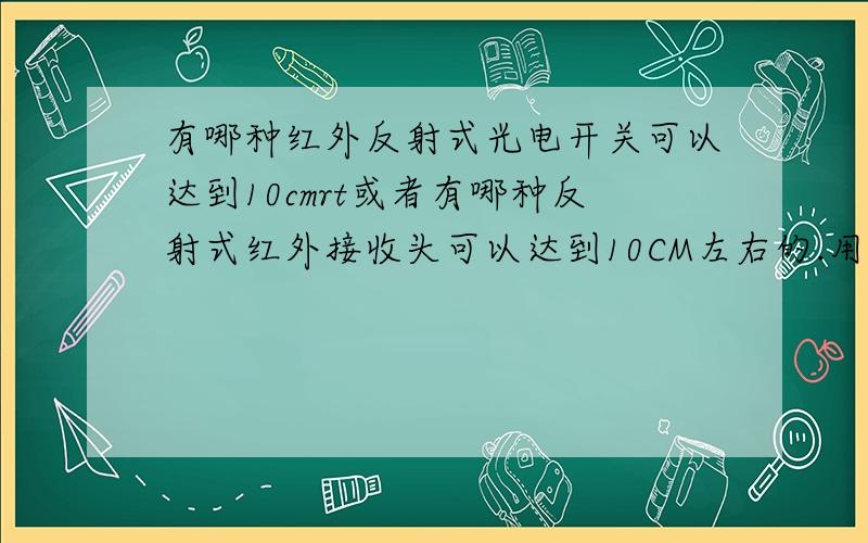 有哪种红外反射式光电开关可以达到10cmrt或者有哪种反射式红外接收头可以达到10CM左右的.用在小车壁障.