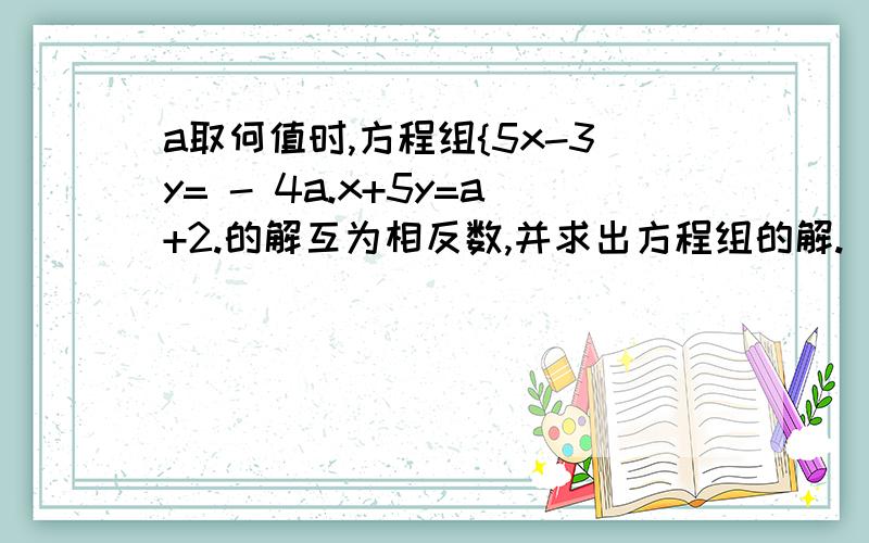 a取何值时,方程组{5x-3y= - 4a.x+5y=a+2.的解互为相反数,并求出方程组的解.