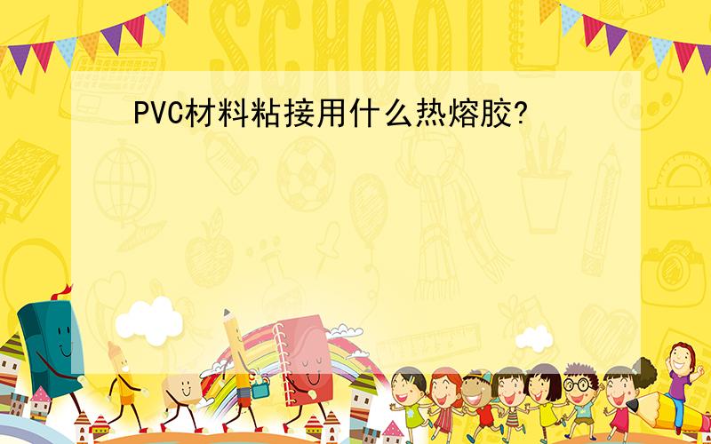 PVC材料粘接用什么热熔胶?